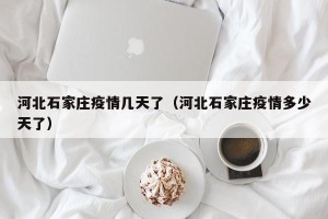 河北石家庄疫情几天了（河北石家庄疫情多少天了）