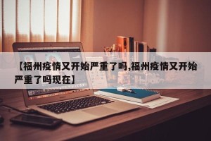 【福州疫情又开始严重了吗,福州疫情又开始严重了吗现在】
