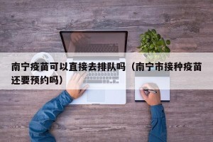 南宁疫苗可以直接去排队吗（南宁市接种疫苗还要预约吗）