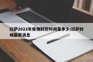 拉萨2022年疫情封控时间是多少/拉萨封城最新消息