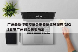 广州最新传染疫情合肥要隔离吗现在/2021春节广州到合肥要隔离