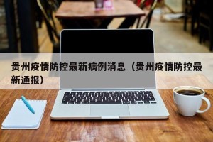 贵州疫情防控最新病例消息（贵州疫情防控最新通报）