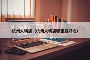 杭州火锅店（杭州火锅店哪里最好吃）