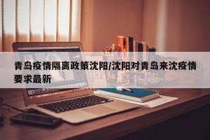 青岛疫情隔离政策沈阳/沈阳对青岛来沈疫情要求最新