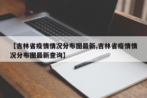 【吉林省疫情情况分布图最新,吉林省疫情情况分布图最新查询】