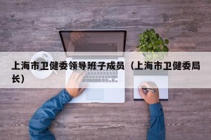 上海市卫健委领导班子成员（上海市卫健委局长）