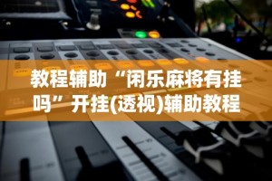 教程辅助“闲乐麻将有挂吗”开挂(透视)辅助教程