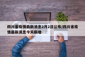 四川省疫情最新消息2月2日公布/四川省疫情最新消息今天新增