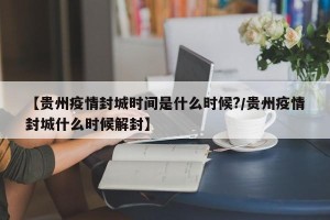 【贵州疫情封城时间是什么时候?/贵州疫情封城什么时候解封】