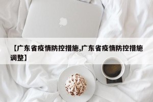 【广东省疫情防控措施,广东省疫情防控措施调整】