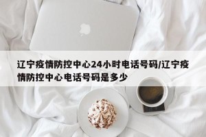 辽宁疫情防控中心24小时电话号码/辽宁疫情防控中心电话号码是多少