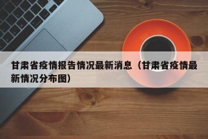 甘肃省疫情报告情况最新消息（甘肃省疫情最新情况分布图）