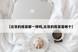 【北京的疫苗都一样吗,北京的疫苗是哪个】
