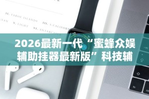 2026最新一代“蜜蜂众娱辅助挂器最新版”科技辅助神器手机版教程