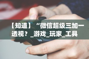 【知道】“微信超级三加一透视？_游戏_玩家_工具