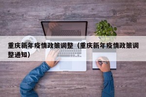 重庆新年疫情政策调整（重庆新年疫情政策调整通知）