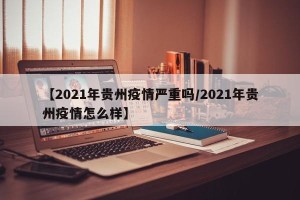 【2021年贵州疫情严重吗/2021年贵州疫情怎么样】