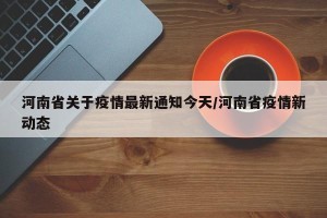 河南省关于疫情最新通知今天/河南省疫情新动态