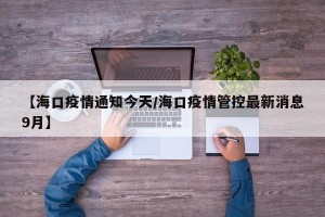 【海口疫情通知今天/海口疫情管控最新消息9月】