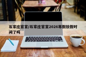 石家庄官宣/石家庄官宣2026寒假放假时间了吗