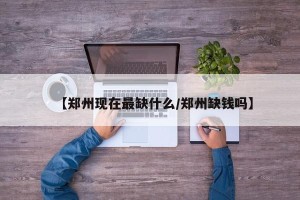 【郑州现在最缺什么/郑州缺钱吗】