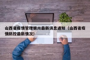 山西省疫情管理银川最新消息通知（山西省疫情防控最新情况）