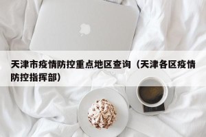 天津市疫情防控重点地区查询（天津各区疫情防控指挥部）