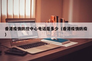 香港疫情防控中心电话是多少（香港疫情防疫）