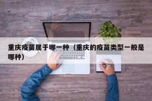 重庆疫苗属于哪一种（重庆的疫苗类型一般是哪种）