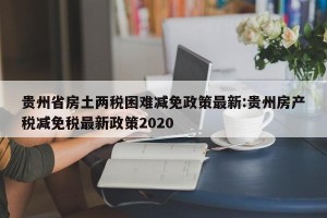 贵州省房土两税困难减免政策最新:贵州房产税减免税最新政策2020