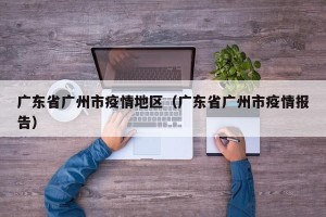 广东省广州市疫情地区（广东省广州市疫情报告）