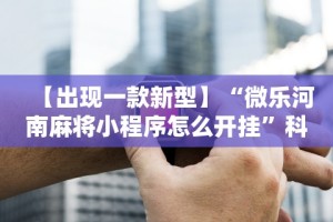 【出现一款新型】“微乐河南麻将小程序怎么开挂”科技辅助神器手机版教程