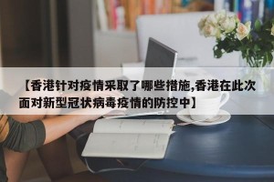 【香港针对疫情采取了哪些措施,香港在此次面对新型冠状病毒疫情的防控中】