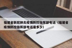福建省新冠肺炎疫情防控指挥部电话（福建省疫情防控指挥部电话是多少）