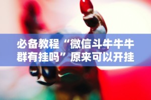 必备教程“微信斗牛牛牛群有挂吗”原来可以开挂