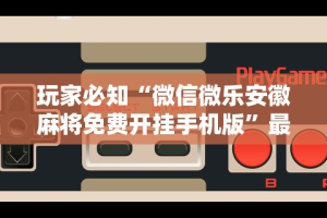 玩家必知“微信微乐安徽麻将免费开挂手机版”最新辅助详细教程