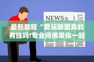 最新教程“爱玩联盟真的有挂吗!专业师傅带你一起了解(确实有挂)