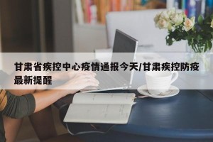 甘肃省疾控中心疫情通报今天/甘肃疾控防疫最新提醒