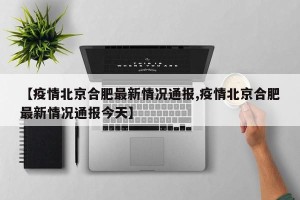 【疫情北京合肥最新情况通报,疫情北京合肥最新情况通报今天】