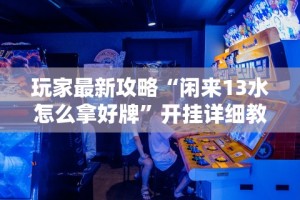 玩家最新攻略“闲来13水怎么拿好牌”开挂详细教程