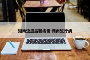 湖南流感最新疫情:湖南流行病