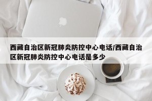 西藏自治区新冠肺炎防控中心电话/西藏自治区新冠肺炎防控中心电话是多少