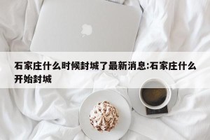 石家庄什么时候封城了最新消息:石家庄什么开始封城