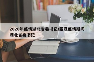 2020年疫情湖北省委书记/新冠疫情期间湖北省委书记