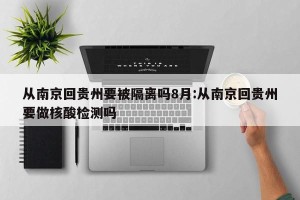 从南京回贵州要被隔离吗8月:从南京回贵州要做核酸检测吗