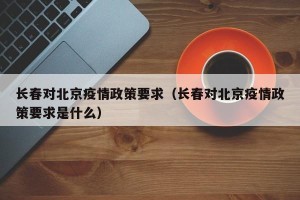 长春对北京疫情政策要求（长春对北京疫情政策要求是什么）