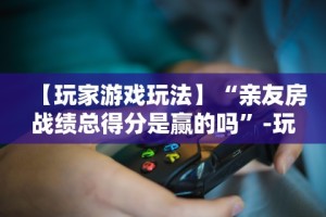 【玩家游戏玩法】“亲友房战绩总得分是赢的吗”-玩家曝光开挂流程