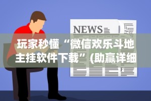 玩家秒懂“微信欢乐斗地主挂软件下载”(助赢详细开挂教程)