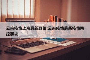 云南疫情上海最新政策:云南疫情最新疫情防控要求