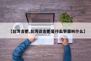 【台湾合肥,台湾谈合肥是什么节目叫什么】